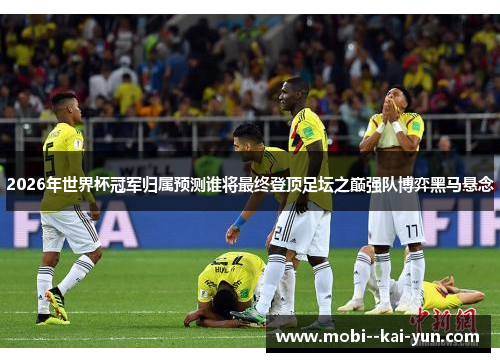 2026年世界杯冠军归属预测谁将最终登顶足坛之巅强队博弈黑马悬念 2026年世界杯冠军归属预测谁将最终登顶足坛之巅强队博弈黑马悬念