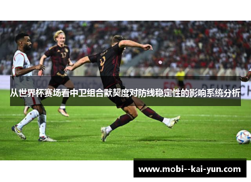 从世界杯赛场看中卫组合默契度对防线稳定性的影响系统分析
