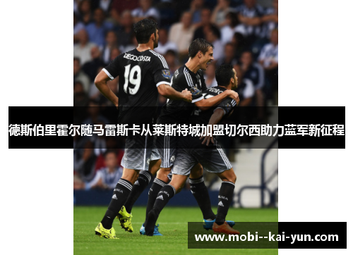 德斯伯里霍尔随马雷斯卡从莱斯特城加盟切尔西助力蓝军新征程