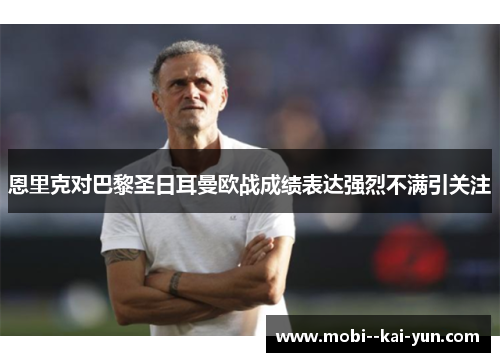 恩里克对巴黎圣日耳曼欧战成绩表达强烈不满引关注