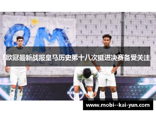 欧冠最新战报皇马历史第十八次挺进决赛备受关注