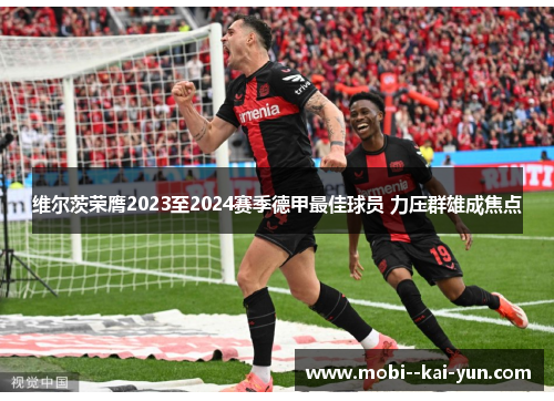 维尔茨荣膺2023至2024赛季德甲最佳球员 力压群雄成焦点 维尔茨荣膺2023至2024赛季德甲最佳球员 力压群雄成焦点