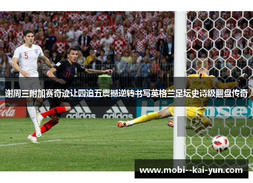 谢周三附加赛奇迹让四追五震撼逆转书写英格兰足坛史诗级翻盘传奇